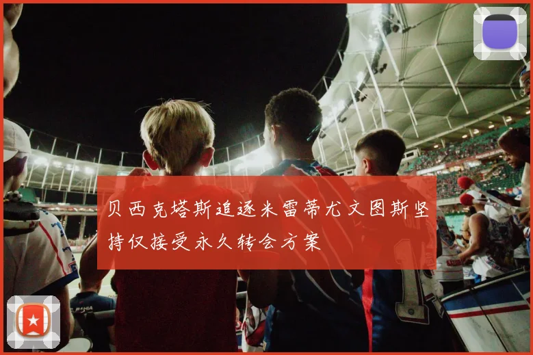 贝西克塔斯追逐米雷蒂尤文图斯坚持仅接受永久转会方案