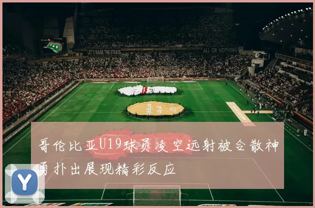 哥伦比亚U19球员凌空远射被合散神勇扑出展现精彩反应