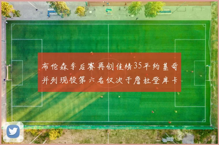 布伦森季后赛再创佳绩35平约基奇并列现役第六名仅次于詹杜登库卡
