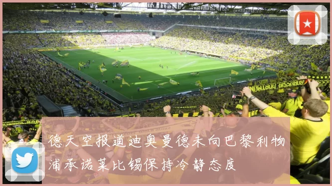 德天空报道迪奥曼德未向巴黎利物浦承诺莱比锡保持冷静态度