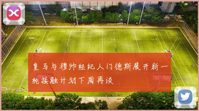 皇马与穆帅经纪人门德斯展开新一轮接触计划下周再谈