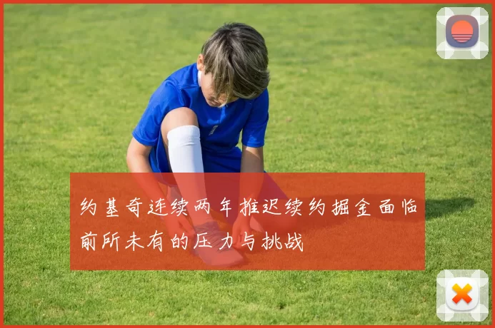 约基奇连续两年推迟续约掘金面临前所未有的压力与挑战