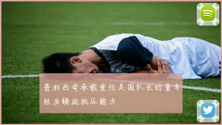 普利西奇承载重任美国队长的童年经历铸就抗压能力