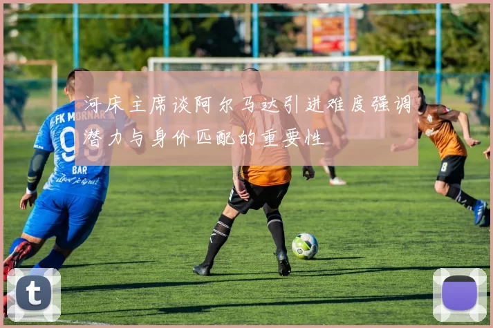 河床主席谈阿尔马达引进难度强调潜力与身价匹配的重要性