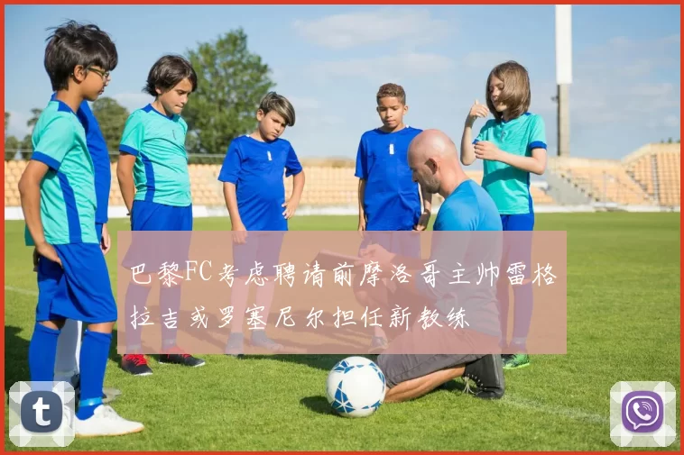 巴黎FC考虑聘请前摩洛哥主帅雷格拉吉或罗塞尼尔担任新教练