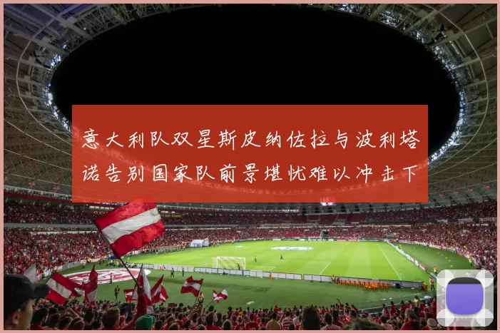 意大利队双星斯皮纳佐拉与波利塔诺告别国家队前景堪忧难以冲击下届世界杯