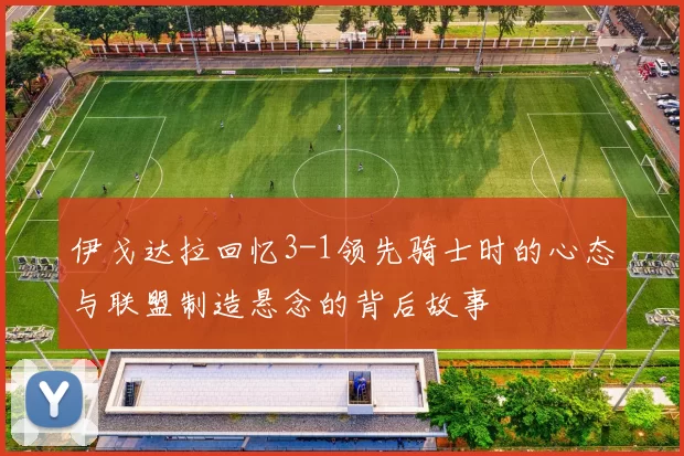 伊戈达拉回忆3-1领先骑士时的心态与联盟制造悬念的背后故事