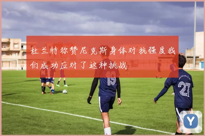 杜兰特称赞尼克斯身体对抗强度我们成功应对了这种挑战