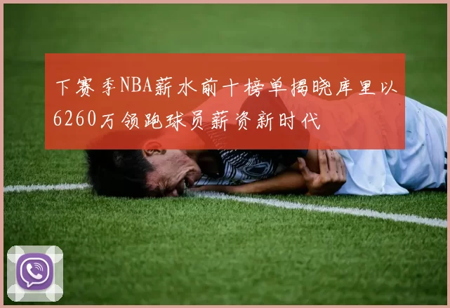 下赛季NBA薪水前十榜单揭晓库里以6260万领跑球员薪资新时代