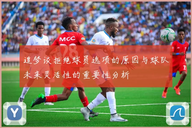 追梦谈拒绝球员选项的原因与球队未来灵活性的重要性分析