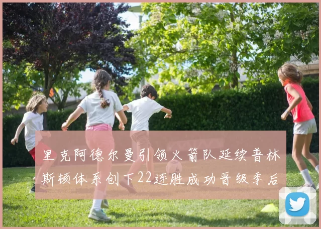 里克阿德尔曼引领火箭队延续普林斯顿体系创下22连胜成功晋级季后赛次轮