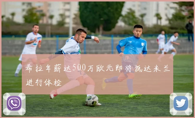 希拉年薪达500万欧元即将抵达米兰进行体检
