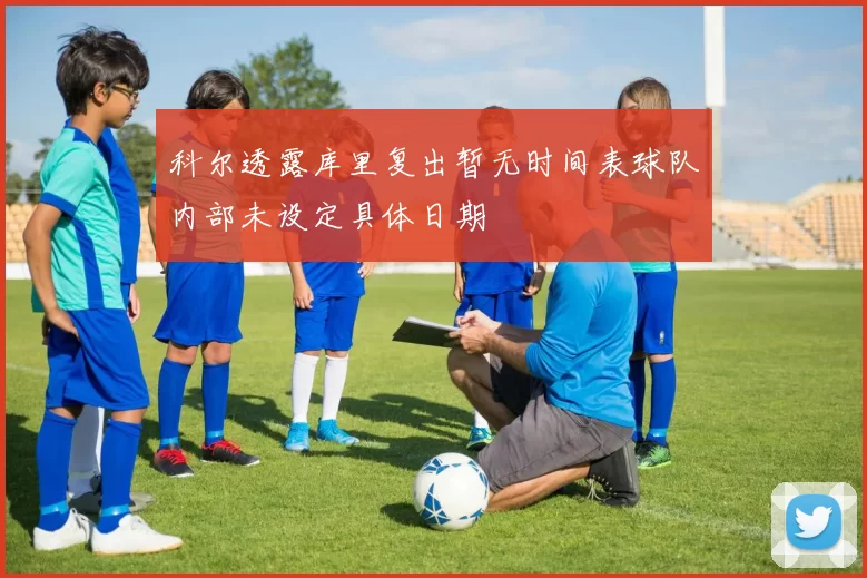 科尔透露库里复出暂无时间表球队内部未设定具体日期
