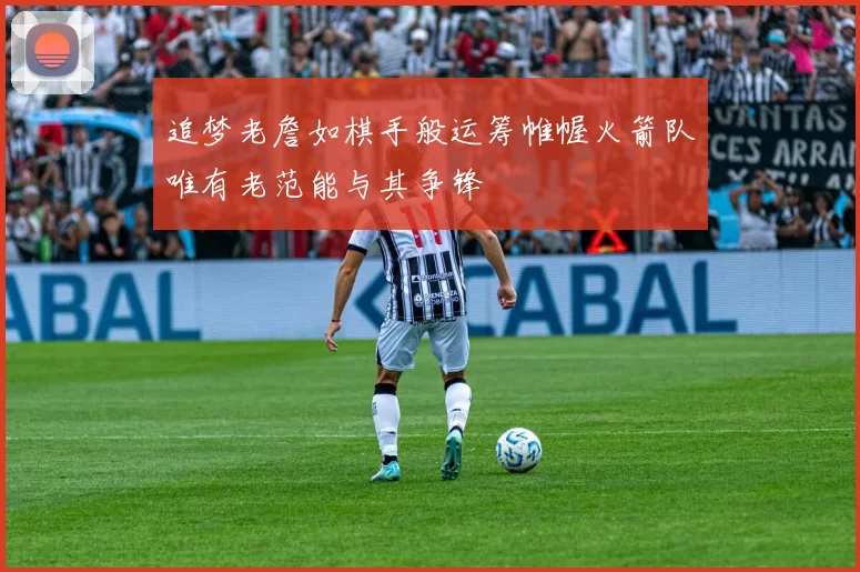 追梦老詹如棋手般运筹帷幄火箭队唯有老范能与其争锋