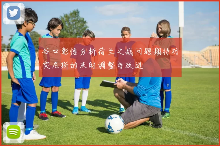 谷口彰悟分析荷兰之战问题期待对突尼斯的及时调整与改进