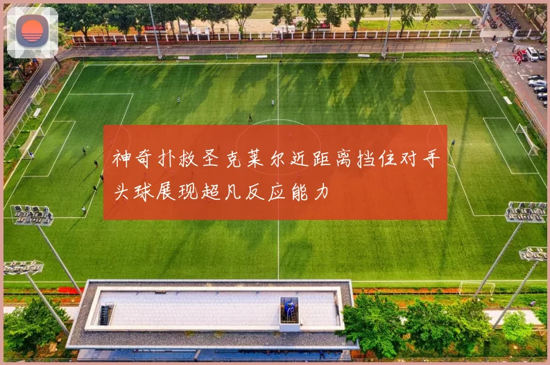 神奇扑救圣克莱尔近距离挡住对手头球展现超凡反应能力
