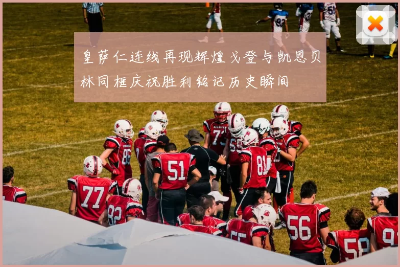 皇萨仁连线再现辉煌戈登与凯恩贝林同框庆祝胜利铭记历史瞬间