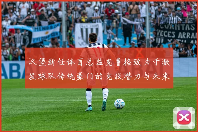 汉堡新任体育总监克鲁格致力于激发球队传统豪门的竞技潜力与未来发展