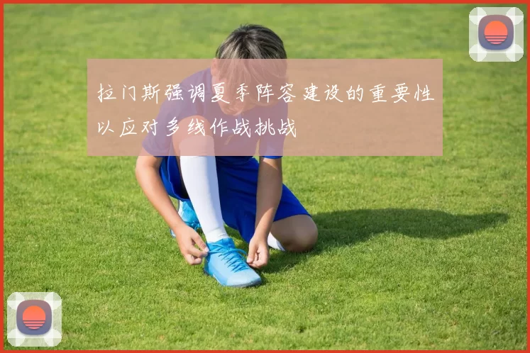 拉门斯强调夏季阵容建设的重要性以应对多线作战挑战