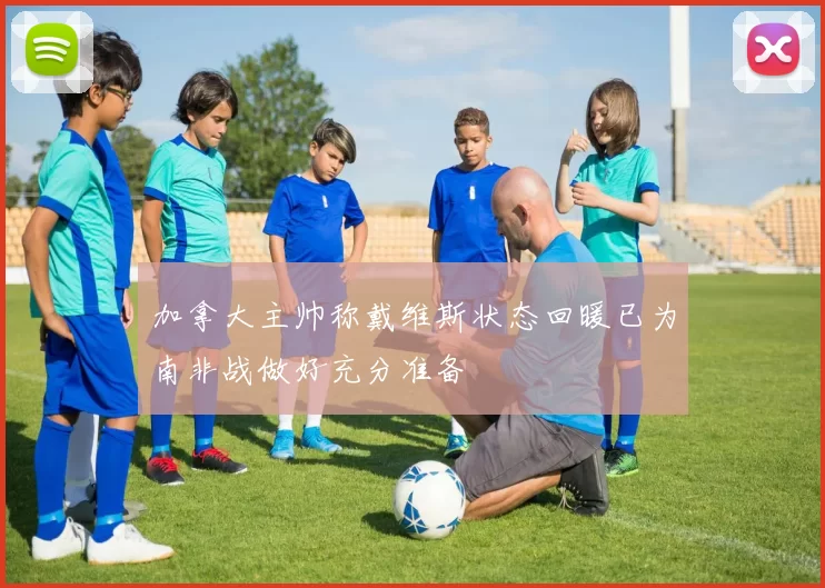 加拿大主帅称戴维斯状态回暖已为南非战做好充分准备