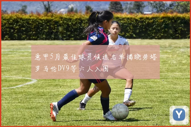 意甲5月最佳球员候选名单揭晓劳塔罗马伦DV9等六人入围