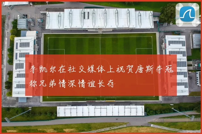 李凯尔在社交媒体上祝贺唐斯夺冠称兄弟情深情谊长存