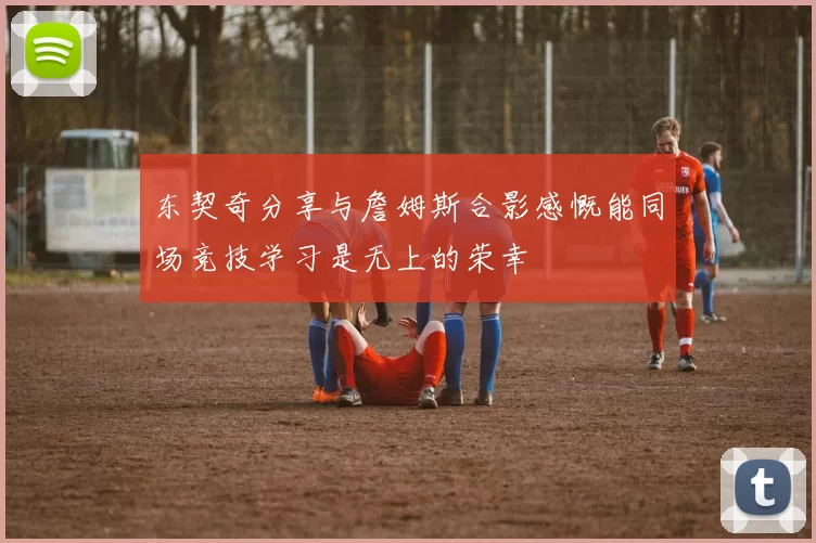 东契奇分享与詹姆斯合影感慨能同场竞技学习是无上的荣幸