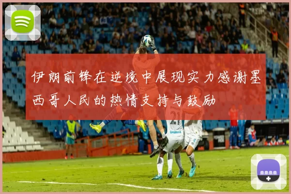伊朗前锋在逆境中展现实力感谢墨西哥人民的热情支持与鼓励