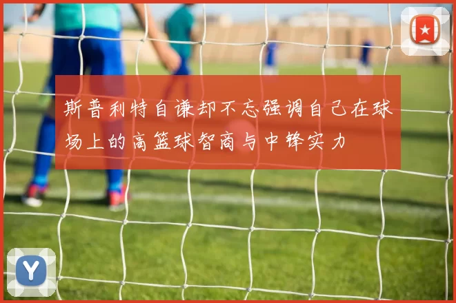 斯普利特自谦却不忘强调自己在球场上的高篮球智商与中锋实力