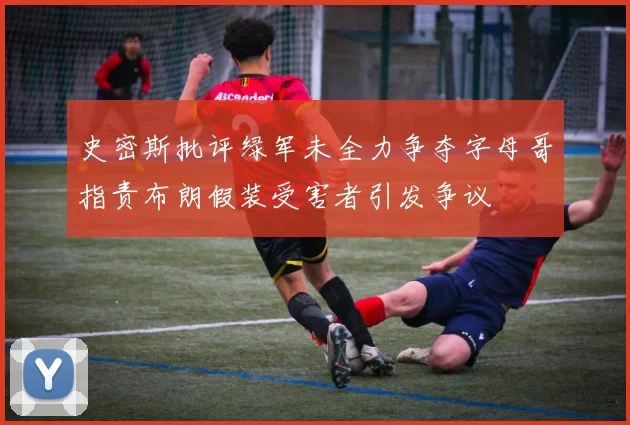 史密斯批评绿军未全力争夺字母哥指责布朗假装受害者引发争议